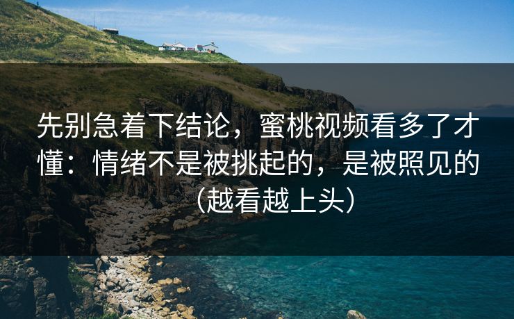 先别急着下结论，蜜桃视频看多了才懂：情绪不是被挑起的，是被照见的（越看越上头）