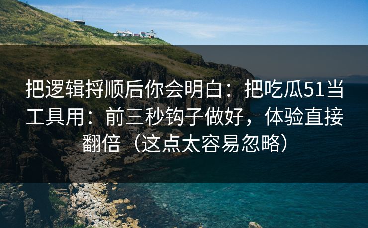 把逻辑捋顺后你会明白：把吃瓜51当工具用：前三秒钩子做好，体验直接翻倍（这点太容易忽略）