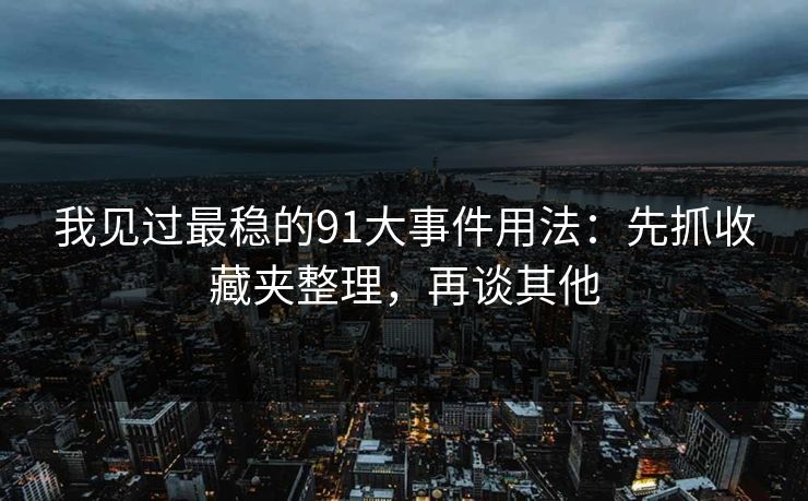 我见过最稳的91大事件用法：先抓收藏夹整理，再谈其他