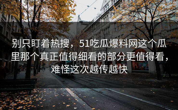 别只盯着热搜，51吃瓜爆料网这个瓜里那个真正值得细看的部分更值得看，难怪这次越传越快