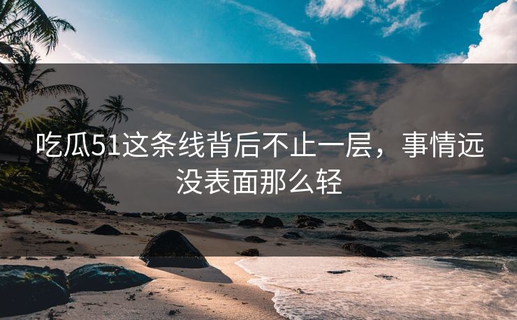 吃瓜51这条线背后不止一层，事情远没表面那么轻