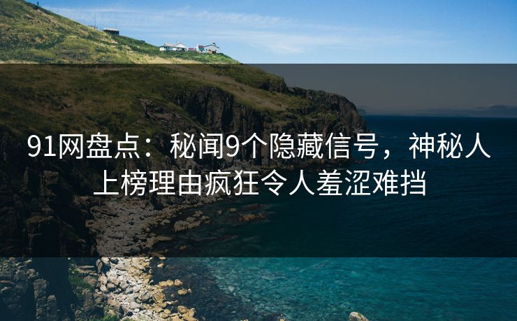 91网盘点：秘闻9个隐藏信号，神秘人上榜理由疯狂令人羞涩难挡